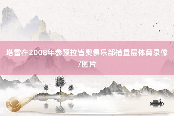 塔雷在2008年参预拉皆奥俱乐部措置层体育录像/图片