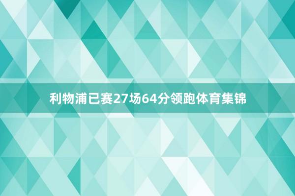 利物浦已赛27场64分领跑体育集锦
