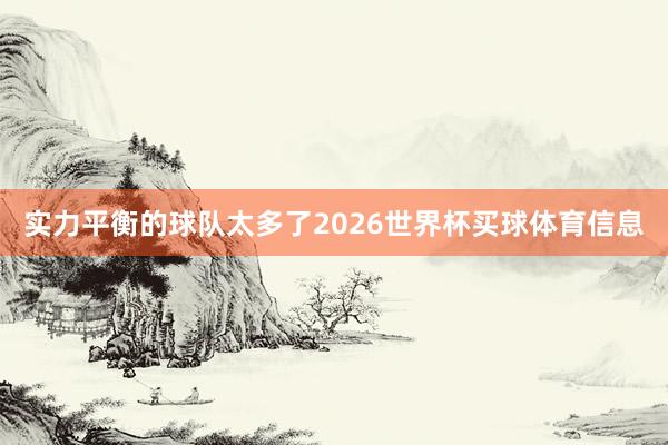 实力平衡的球队太多了2026世界杯买球体育信息