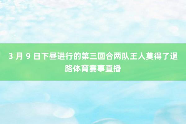 3 月 9 日下昼进行的第三回合两队王人莫得了退路体育赛事直播
