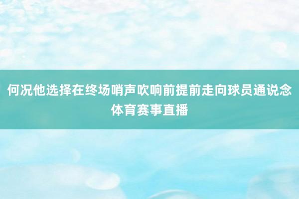 何况他选择在终场哨声吹响前提前走向球员通说念体育赛事直播