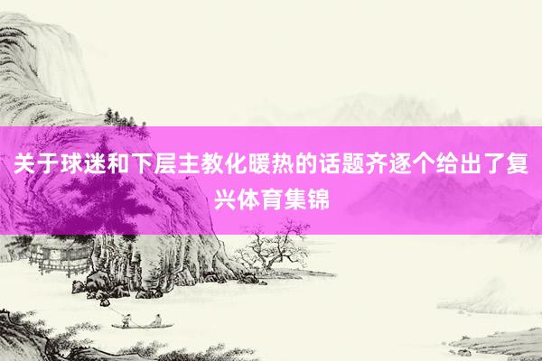 关于球迷和下层主教化暖热的话题齐逐个给出了复兴体育集锦
