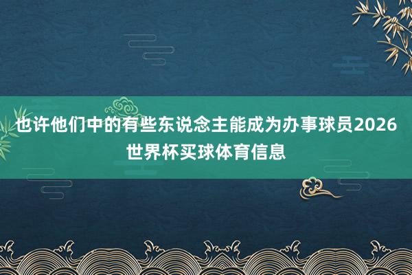 也许他们中的有些东说念主能成为办事球员2026世界杯买球体育信息