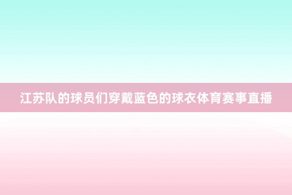 江苏队的球员们穿戴蓝色的球衣体育赛事直播