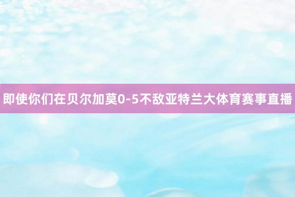 即使你们在贝尔加莫0-5不敌亚特兰大体育赛事直播