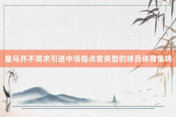 皇马并不渴求引进中场指点官类型的球员体育集锦