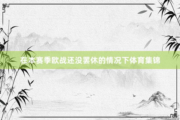 在本赛季欧战还没罢休的情况下体育集锦