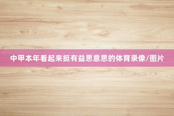 中甲本年看起来挺有益思意思的体育录像/图片