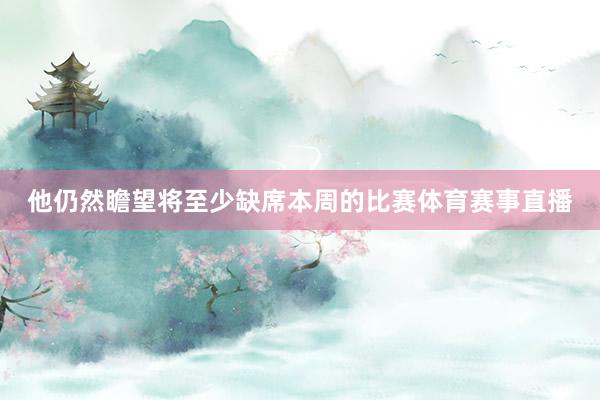 他仍然瞻望将至少缺席本周的比赛体育赛事直播