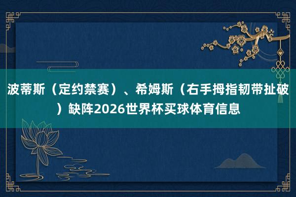 波蒂斯(定约禁赛)、希姆斯(右手拇指韧带扯破)缺阵2026世界杯买球体育信息