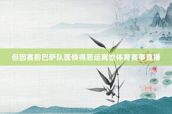 但因赛前巴萨队医倏得恶运离世体育赛事直播