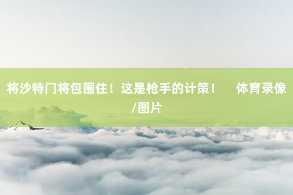 将沙特门将包围住！这是枪手的计策！    体育录像/图片