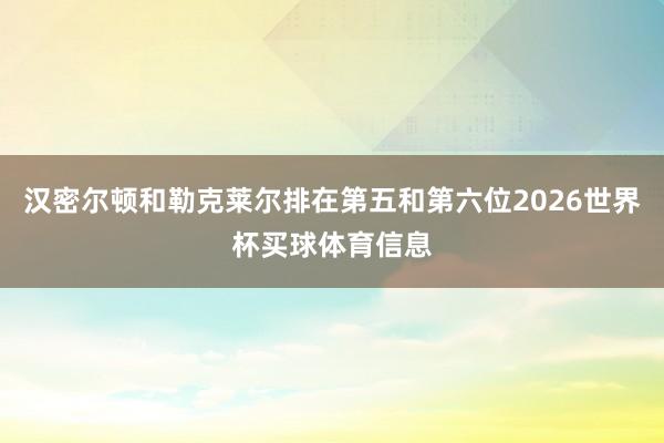 汉密尔顿和勒克莱尔排在第五和第六位2026世界杯买球体育信息