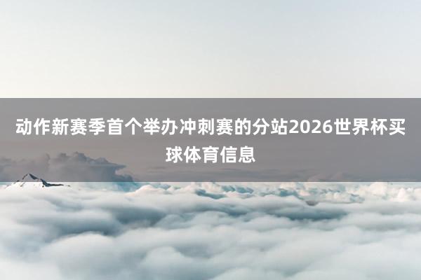 动作新赛季首个举办冲刺赛的分站2026世界杯买球体育信息