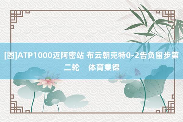 [图]ATP1000迈阿密站 布云朝克特0-2告负留步第二轮    体育集锦