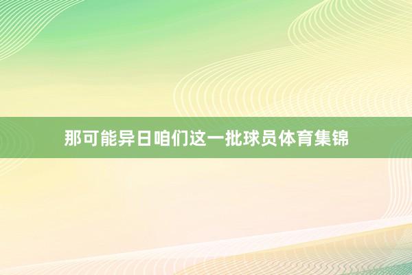 那可能异日咱们这一批球员体育集锦