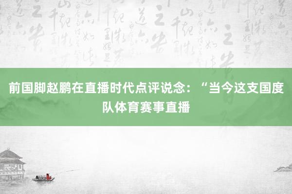前国脚赵鹏在直播时代点评说念：“当今这支国度队体育赛事直播