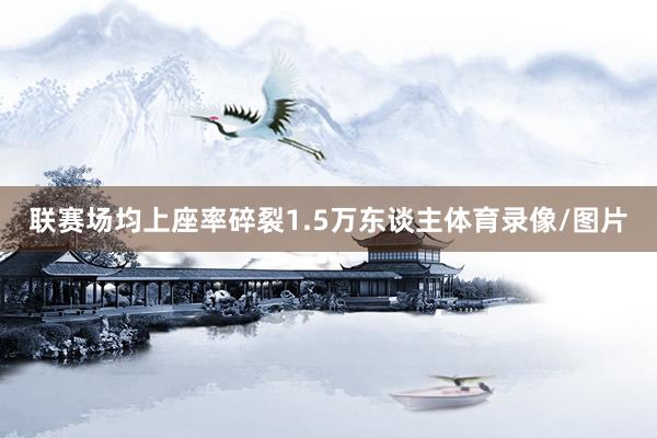 联赛场均上座率碎裂1.5万东谈主体育录像/图片