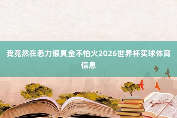 我竟然在悉力锻真金不怕火2026世界杯买球体育信息