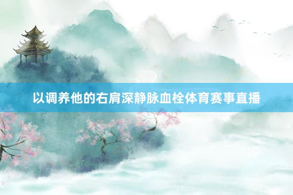 以调养他的右肩深静脉血栓体育赛事直播