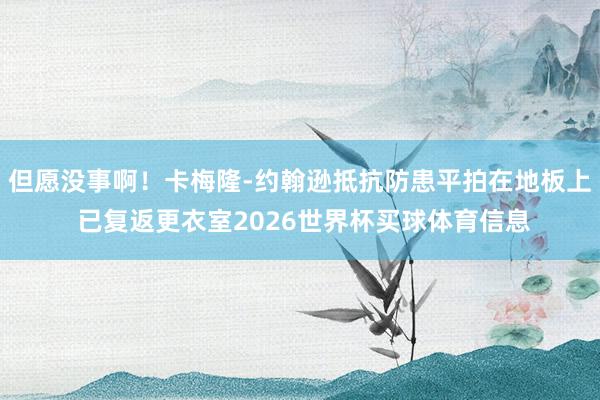 但愿没事啊！卡梅隆-约翰逊抵抗防患平拍在地板上 已复返更衣室2026世界杯买球体育信息