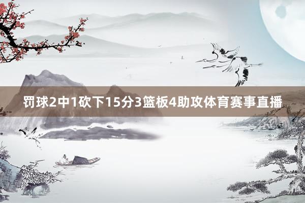 罚球2中1砍下15分3篮板4助攻体育赛事直播