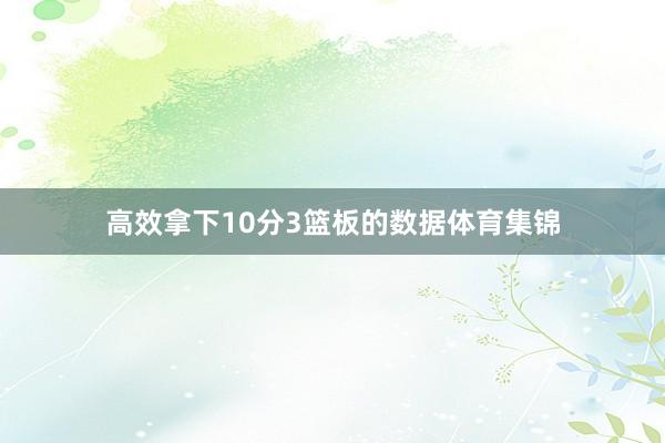 高效拿下10分3篮板的数据体育集锦