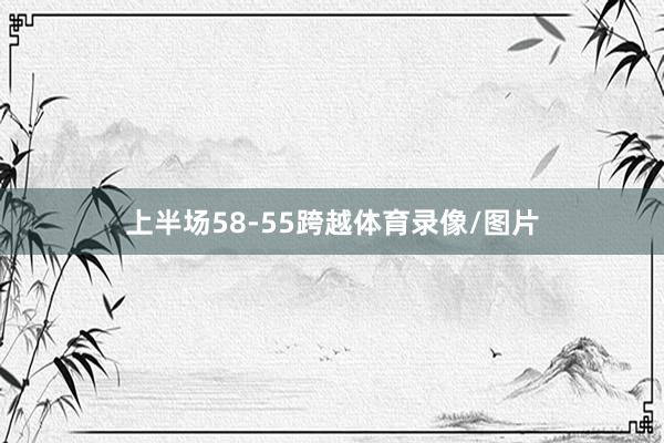 上半场58-55跨越体育录像/图片