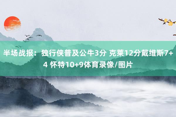 半场战报：独行侠普及公牛3分 克莱12分戴维斯7+4 怀特10+9体育录像/图片