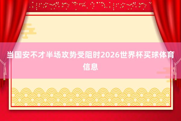 当国安不才半场攻势受阻时2026世界杯买球体育信息