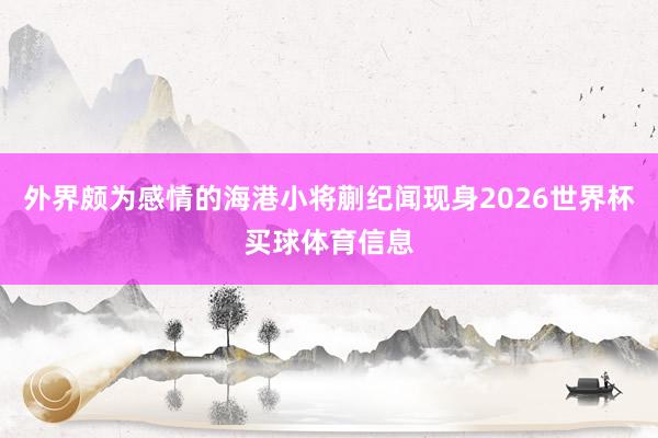 外界颇为感情的海港小将蒯纪闻现身2026世界杯买球体育信息