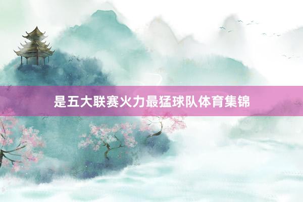 是五大联赛火力最猛球队体育集锦