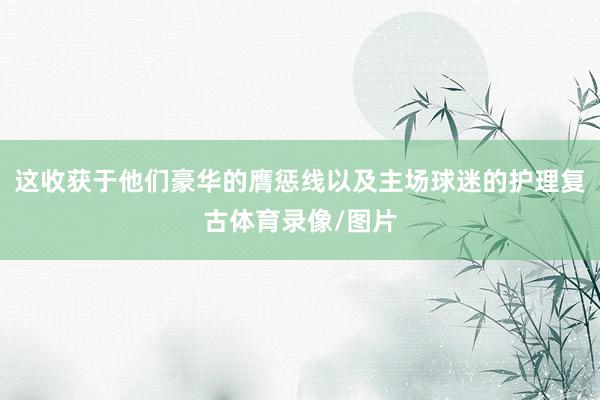 这收获于他们豪华的膺惩线以及主场球迷的护理复古体育录像/图片