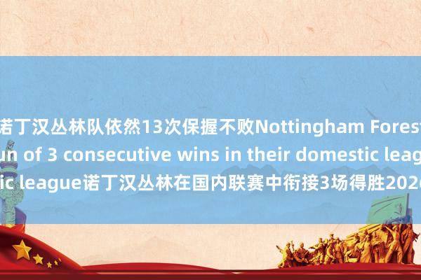诺丁汉丛林队依然13次保握不败Nottingham Forest are on a run of 3 consecutive wins in their domestic league诺丁汉丛林在国内联赛中衔接3场得胜2026世界杯买球体育信息