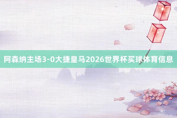 阿森纳主场3-0大捷皇马2026世界杯买球体育信息
