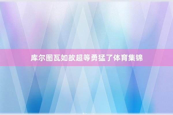 库尔图瓦如故超等勇猛了体育集锦