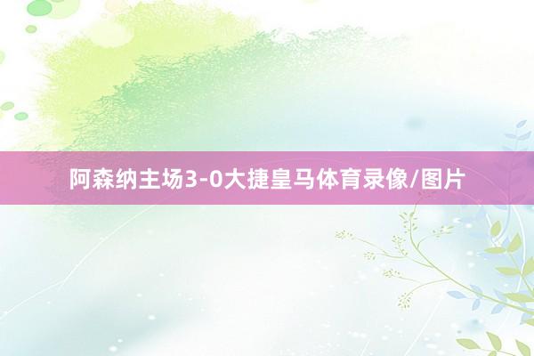 阿森纳主场3-0大捷皇马体育录像/图片