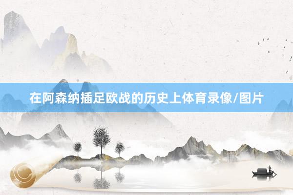 在阿森纳插足欧战的历史上体育录像/图片