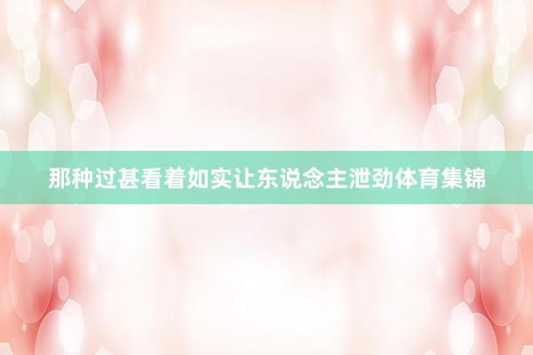 那种过甚看着如实让东说念主泄劲体育集锦