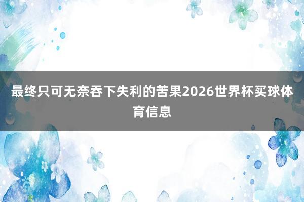 最终只可无奈吞下失利的苦果2026世界杯买球体育信息