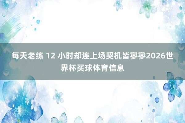 每天老练 12 小时却连上场契机皆寥寥2026世界杯买球体育信息