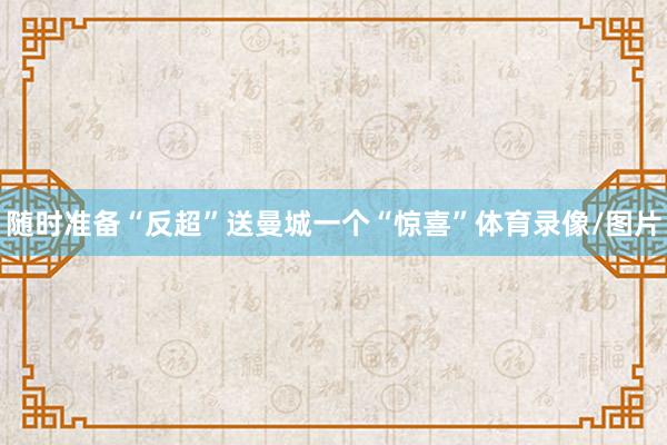 随时准备“反超”送曼城一个“惊喜”体育录像/图片