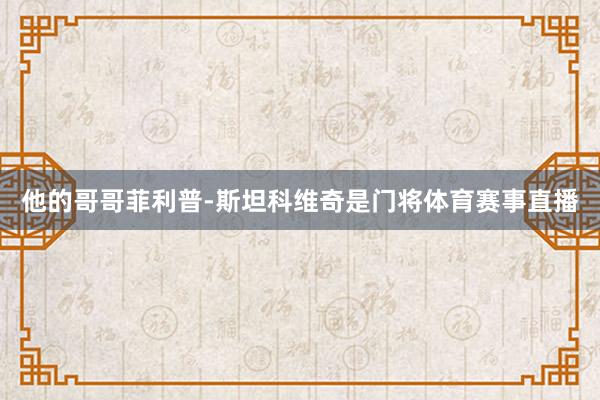 他的哥哥菲利普-斯坦科维奇是门将体育赛事直播