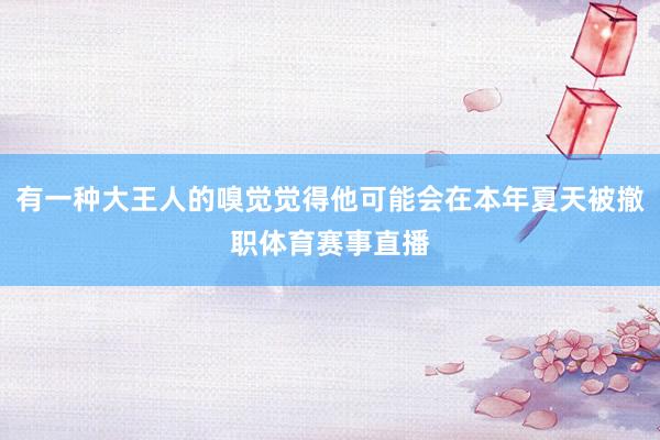 有一种大王人的嗅觉觉得他可能会在本年夏天被撤职体育赛事直播