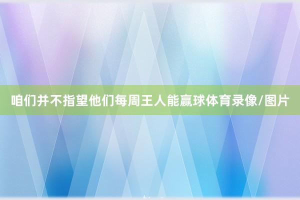 咱们并不指望他们每周王人能赢球体育录像/图片