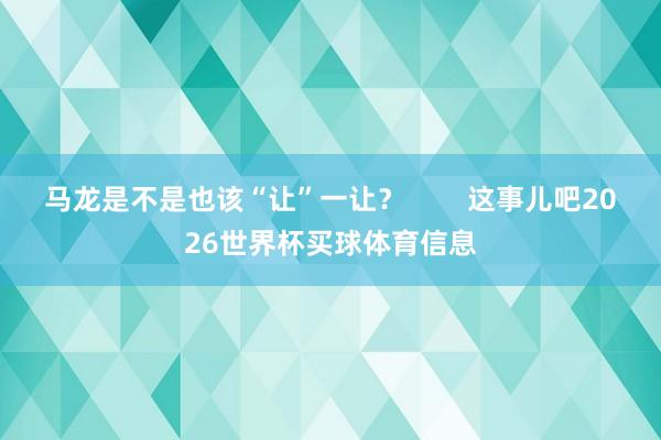 马龙是不是也该“让”一让? 这事儿吧2026世界杯买球体育信息