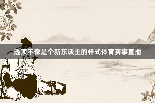 透顶不像是个新东谈主的样式体育赛事直播
