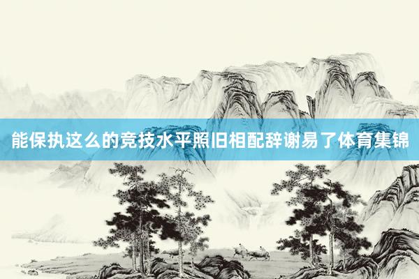 能保执这么的竞技水平照旧相配辞谢易了体育集锦