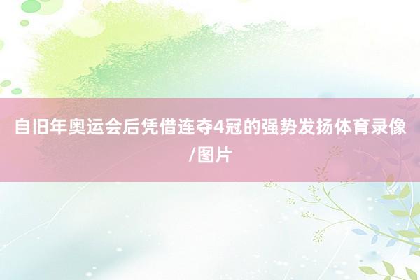 自旧年奥运会后凭借连夺4冠的强势发扬体育录像/图片