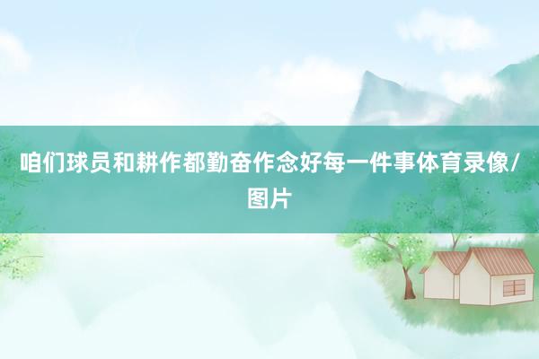 咱们球员和耕作都勤奋作念好每一件事体育录像/图片